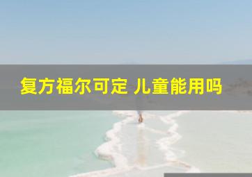 复方福尔可定 儿童能用吗